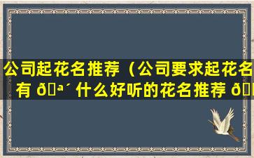 公司起花名推荐（公司要求起花名有 🪴 什么好听的花名推荐 🐘 一下）